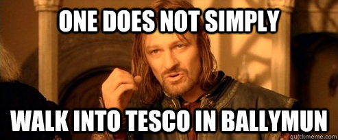 One does not simply walk into tesco in ballymun  One Does Not Simply