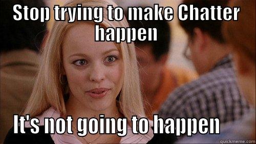 STOP TRYING TO MAKE CHATTER HAPPEN IT'S NOT GOING TO HAPPEN      regina george