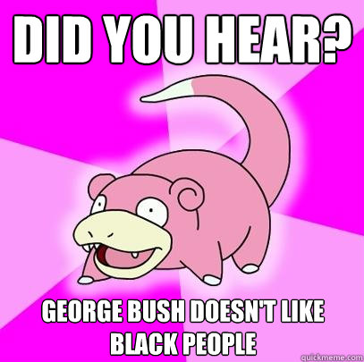 Did you hear? George Bush doesn't like black people  Slowpoke