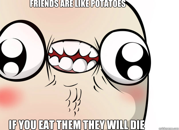 Friends are like potatoes If you eat them they will die - Friends are like potatoes If you eat them they will die  Rick