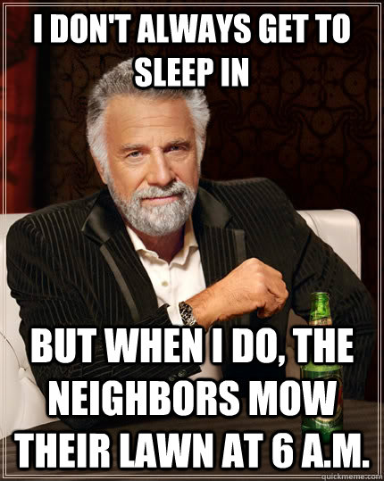 I don't always get to sleep in but when I do, the neighbors mow their lawn at 6 a.m.  The Most Interesting Man In The World