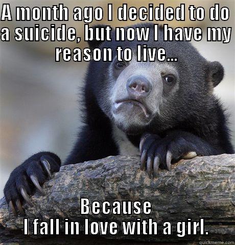 A MONTH AGO I DECIDED TO DO A SUICIDE, BUT NOW I HAVE MY REASON TO LIVE... BECAUSE I FALL IN LOVE WITH A GIRL. Confession Bear