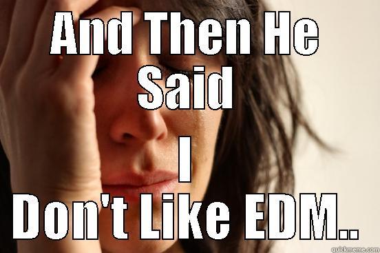 AND THEN HE SAID I DON'T LIKE EDM.. First World Problems