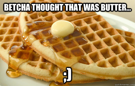 Betcha thought that was butter... ;)  Bitches love waffles