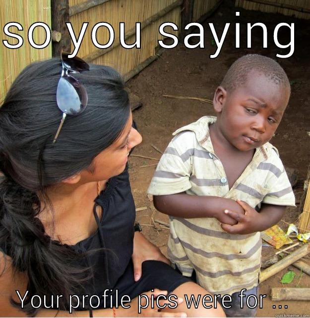 SO YOU SAYING  YOUR PROFILE PICS WERE FOR ... Skeptical Third World Kid