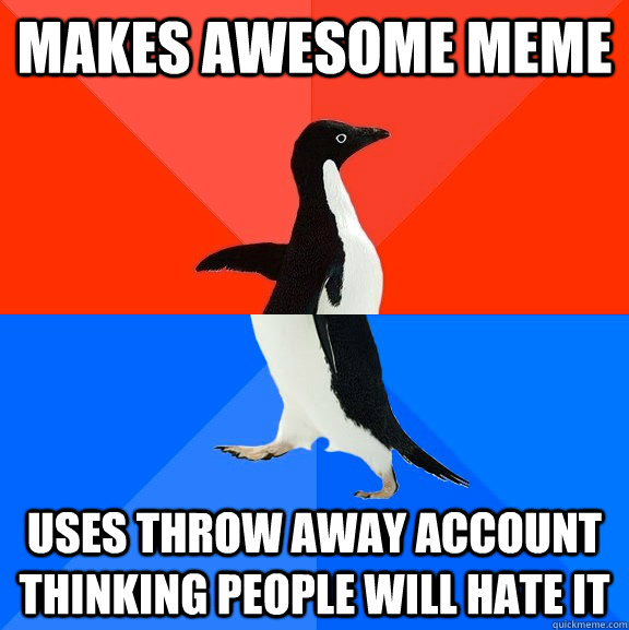 Makes awesome meme uses throw away account thinking people will hate it   Socially Awesome Awkward Penguin