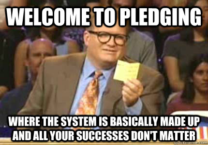 WELCOME TO PLEDGING where the system is basically made up and all your successes don't matter  Whose Line