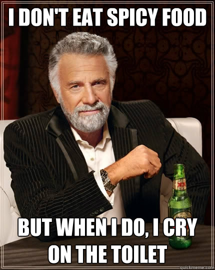 I don't eat spicy food But when I do, i cry on the toilet  The Most Interesting Man In The World