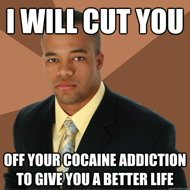 I will cut you off your cocaine addiction to give you a better life - I will cut you off your cocaine addiction to give you a better life  Successful Black Man