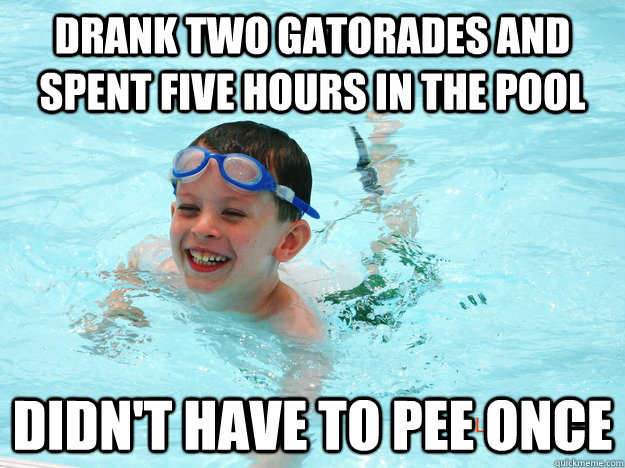 Drank two gatorades and spent five hours in the pool didn't have to pee once  Pool time