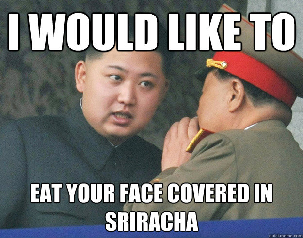 I would like to eat your face covered in sriracha  Hungry Kim Jong Un