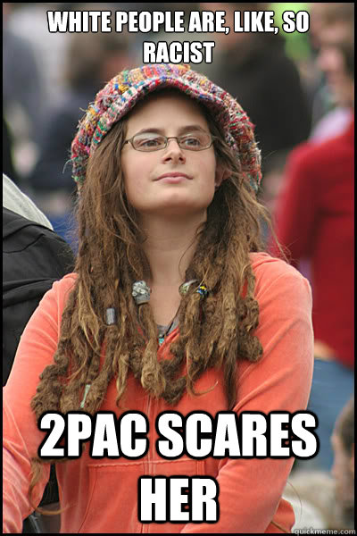 White people are, like, so racist 2pac scares her  College Liberal
