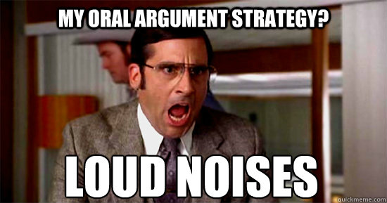 My oral argument strategy? LOUD NOISES  very loud noises
