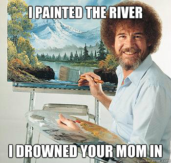 i painted the river i drowned your mom in  BossRob