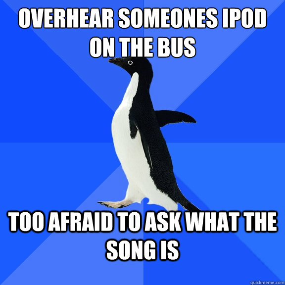 Overhear someones Ipod on the bus Too afraid to ask what the song is  Socially Awkward Penguin