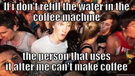 IF I DON'T REFILL THE WATER IN THE COFFEE MACHINE THE PERSON THAT USES IT AFTER ME CAN'T MAKE COFFEE Sudden Clarity Clarence