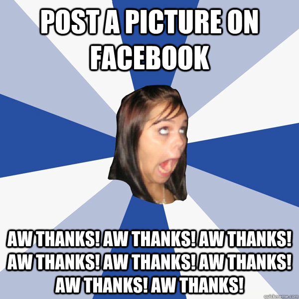 Post a picture on Facebook aw thanks! aw thanks! aw thanks! aw thanks! aw thanks! aw thanks! aw thanks! aw thanks!  Annoying Facebook Girl