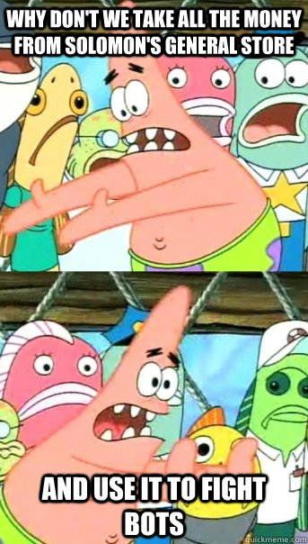 Why don't we take all the money from solomon's general store and use it to fight bots  Push it somewhere else Patrick