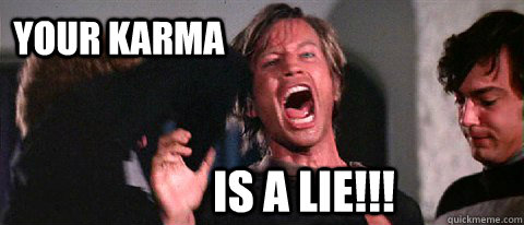 YOUR KARMA IS A LIE!!!  