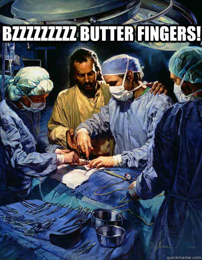 BZZZZZZZZZ Butter fingers!  jesus operation
