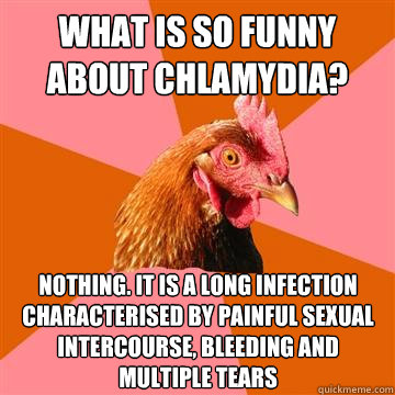 What is so funny about chlamydia? Nothing. It is a long infection characterised by painful sexual intercourse, bleeding and multiple tears  Anti-Joke Chicken
