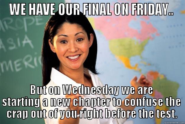 WE HAVE OUR FINAL ON FRIDAY.. BUT ON WEDNESDAY WE ARE STARTING A NEW CHAPTER TO CONFUSE THE CRAP OUT OF YOU RIGHT BEFORE THE TEST. Unhelpful High School Teacher