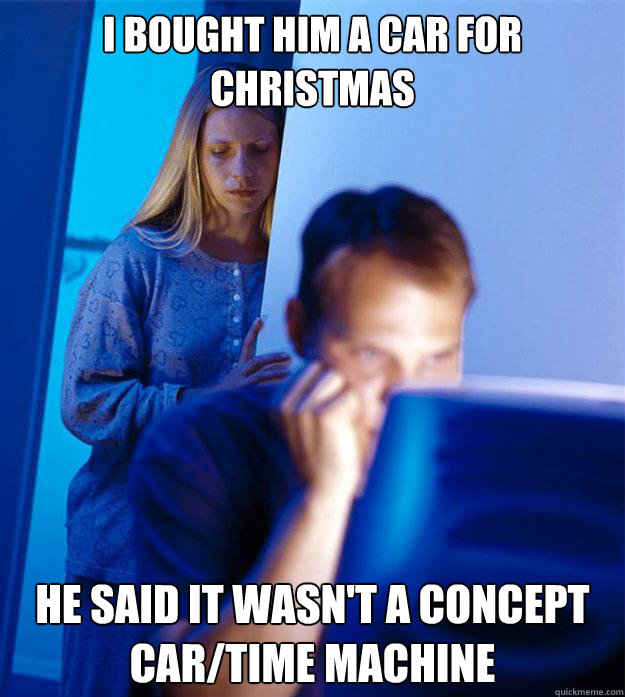 i bought him a car for christmas he said it wasn't a concept car/time machine  Redditors Wife