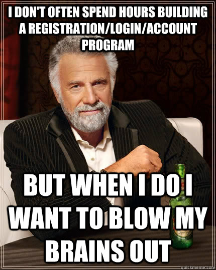 I don't often spend hours building a registration/login/account program but when I do I want to blow my brains out  The Most Interesting Man In The World