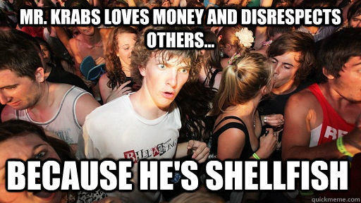 Mr. krabs loves money and disrespects others... because he's shellfish  Sudden Clarity Clarence