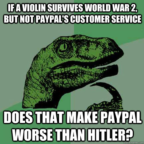 If a violin survives World War 2, but not PayPal's customer service Does that make PayPal worse than Hitler? - If a violin survives World War 2, but not PayPal's customer service Does that make PayPal worse than Hitler?  Philosoraptor