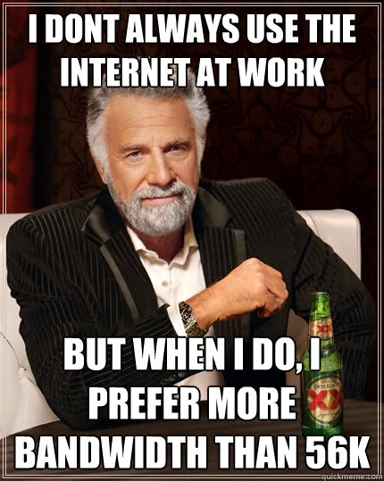 I dont always use the internet at work but when i do, i prefer more bandwidth than 56k  The Most Interesting Man In The World
