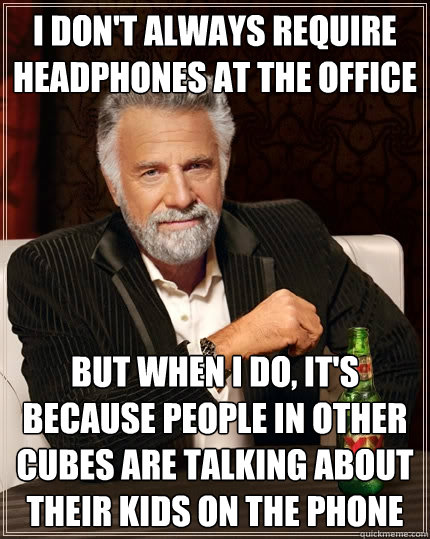I don't always require headphones at the office but when i do, it's because people in other cubes are talking about their kids on the phone  The Most Interesting Man In The World