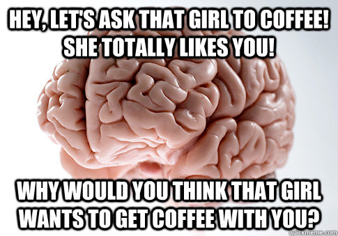 Hey, let's ask that girl to coffee! She totally likes you! Why would you think that girl wants to get coffee with you?  Scumbag Brain