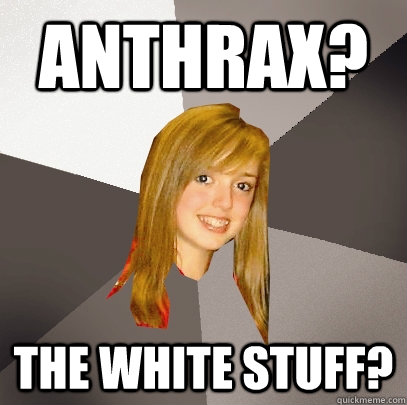 Anthrax? The white stuff? - Anthrax? The white stuff?  Musically Oblivious 8th Grader