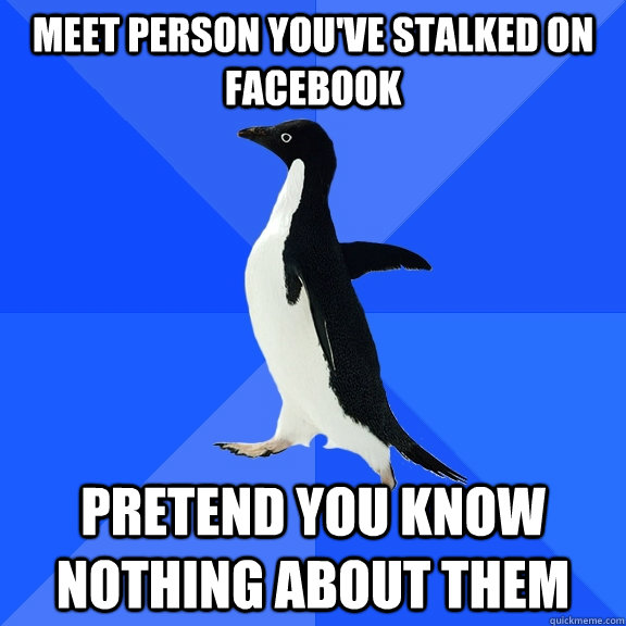 Meet person you've stalked on facebook pretend you know nothing about them - Meet person you've stalked on facebook pretend you know nothing about them  Misc