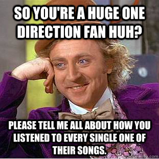 So you're a huge one direction fan huh? Please tell me all about how you listened to every single one of their songs.  Creepy Wonka