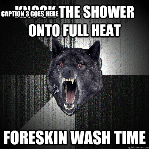 Knock the shower onto full heat Foreskin wash time Caption 3 goes here  Insanity Wolf