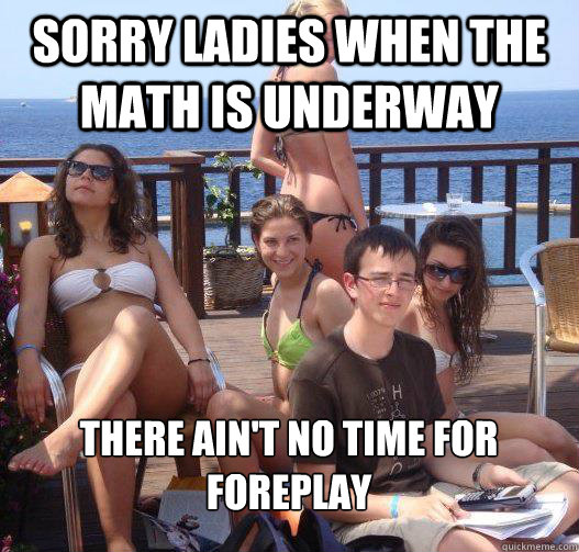 Sorry ladies when the math is underway There ain't no time for foreplay   Priority Peter