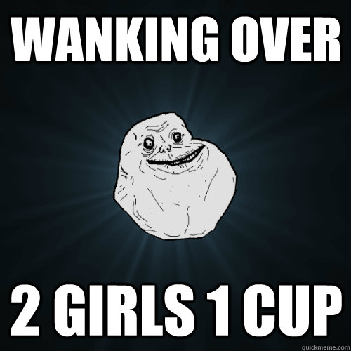 wanking over 2 girls 1 cup  Forever Alone