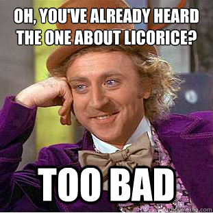 Oh, You've already heard the one about licorice? too bad  Creepy Wonka