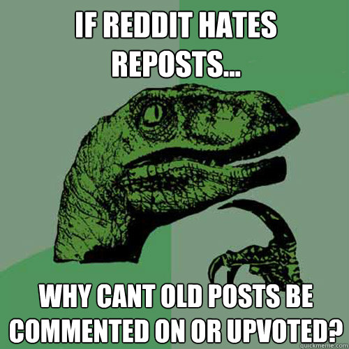 If Reddit Hates Reposts... Why cant old posts be commented on or upvoted?  Philosoraptor
