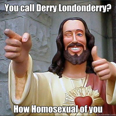 You call Derry Londonderry? How Homosexual of you  Buddy jesus
