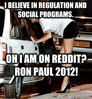 I believe in Regulation and social programs. Oh I am on Reddit? Ron paul 2012!  Karma Whore