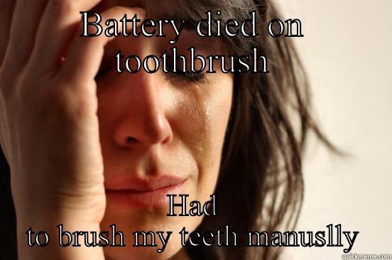 BATTERY DIED ON TOOTHBRUSH HAD TO BRUSH MY TEETH MANUSLLY First World Problems