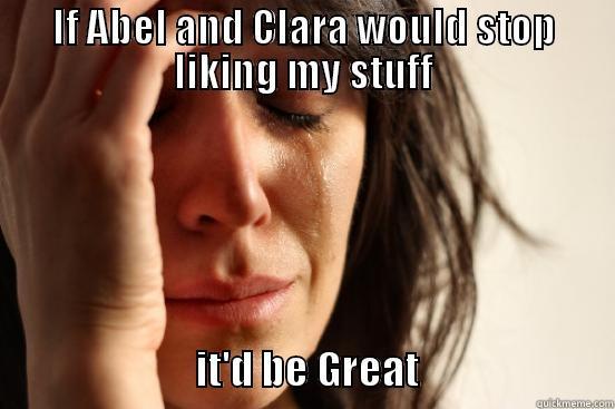IF ABEL AND CLARA WOULD STOP LIKING MY STUFF                           IT'D BE GREAT                         First World Problems