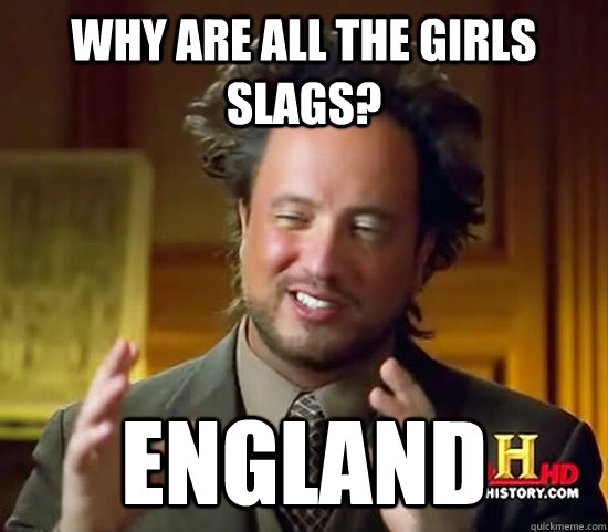 Why are all the girls slags? ENGLAND  Ancient Aliens