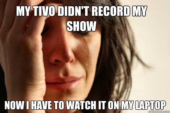 MY TIVO DIDN'T RECORD MY      SHOW NOW I HAVE TO WATCH IT ON MY LAPTOP  First World Problems