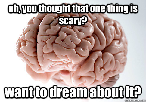 oh, you thought that one thing is scary?  want to dream about it?    Scumbag Brain