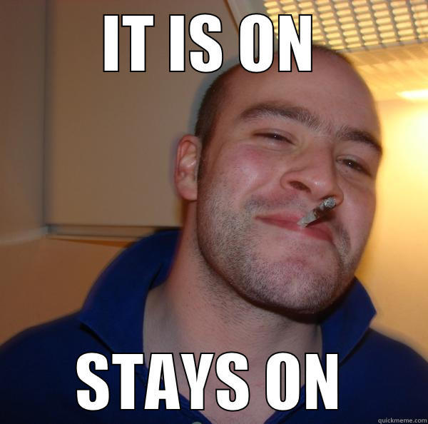 IT IS ON STAYS ON Good Guy Greg 