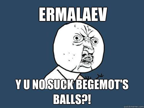 ERMALAEV Y U NO SUCK BEGEMOT'S BALLS?!  Y U No